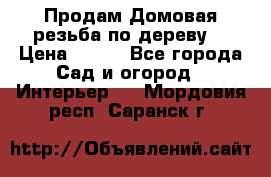 Продам Домовая резьба по дереву  › Цена ­ 500 - Все города Сад и огород » Интерьер   . Мордовия респ.,Саранск г.